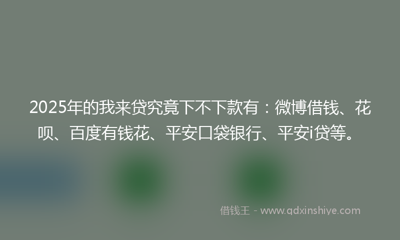 2025年的我来贷究竟下不下款有：微博借钱、花呗、百度有钱花、平安口袋银行、平安i贷等。