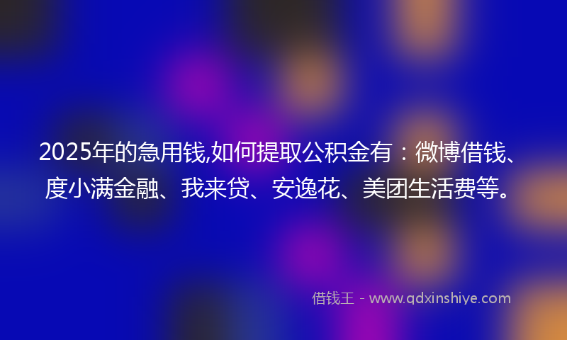 2025年的急用钱,如何提取公积金有：微博借钱、度小满金融、我来贷、安逸花、美团生活费等。