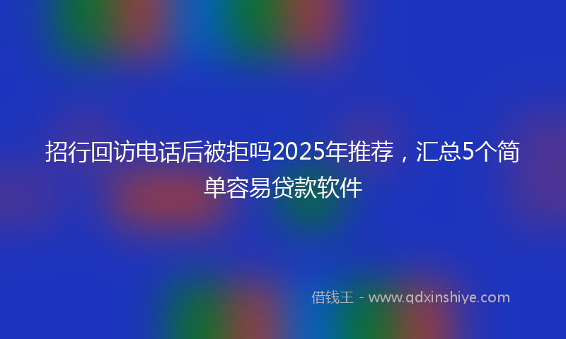 招行回访电话后被拒吗2025年推荐，汇总5个简单容易贷款软件