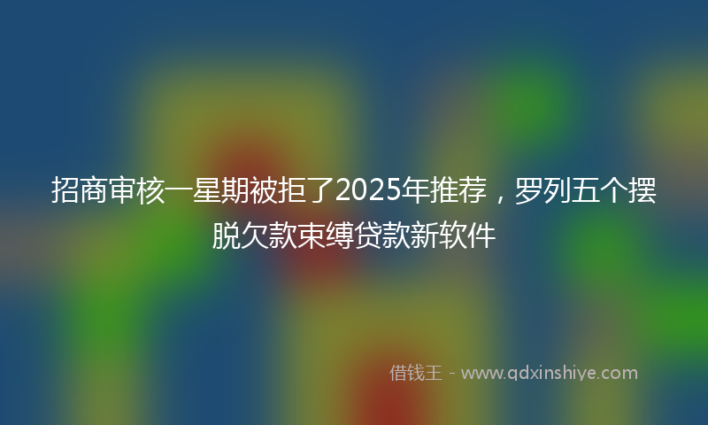 招商审核一星期被拒了2025年推荐，罗列五个摆脱欠款束缚贷款新软件