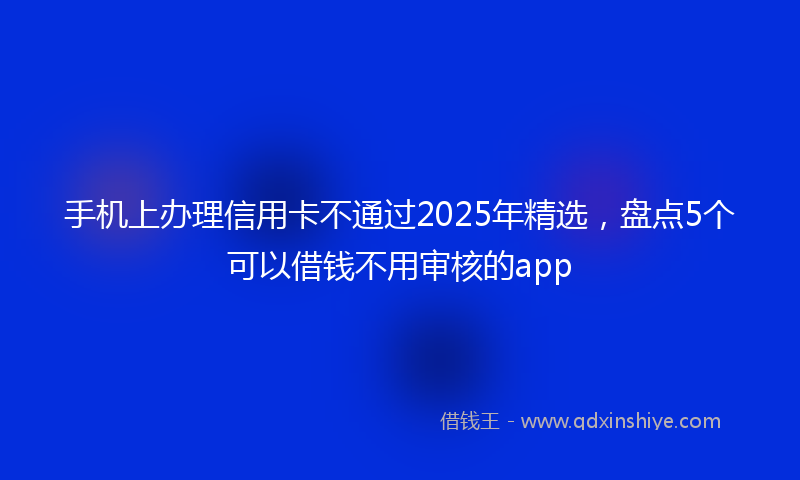 手机上办理信用卡不通过2025年精选，盘点5个可以借钱不用审核的app
