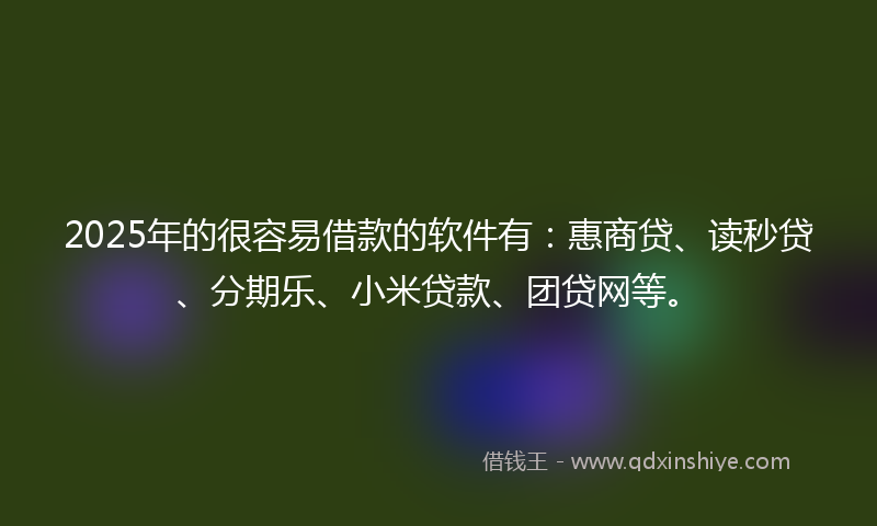 2025年的很容易借款的软件有：惠商贷、读秒贷、分期乐、小米贷款、团贷网等。