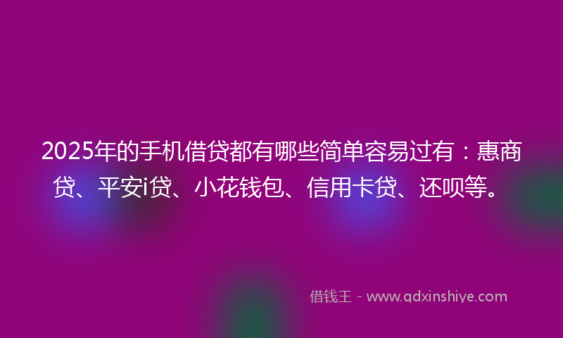 2025年的手机借贷都有哪些简单容易过有：惠商贷、平安i贷、小花钱包、信用卡贷、还呗等。