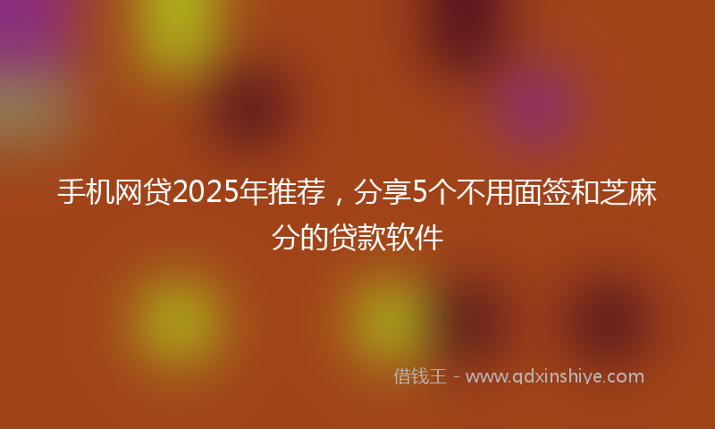 手机网贷2025年推荐，分享5个不用面签和芝麻分的贷款软件
