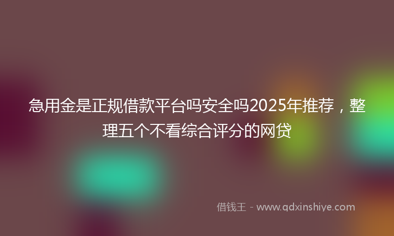 急用金是正规借款平台吗安全吗2025年推荐，整理五个不看综合评分的网贷