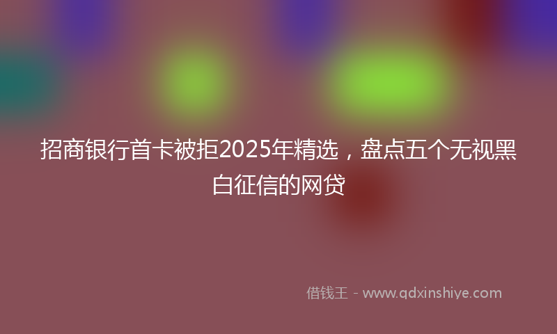 招商银行首卡被拒2025年精选，盘点五个无视黑白征信的网贷
