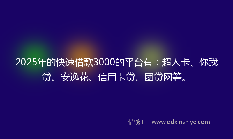 2025年的快速借款3000的平台有：超人卡、你我贷、安逸花、信用卡贷、团贷网等。