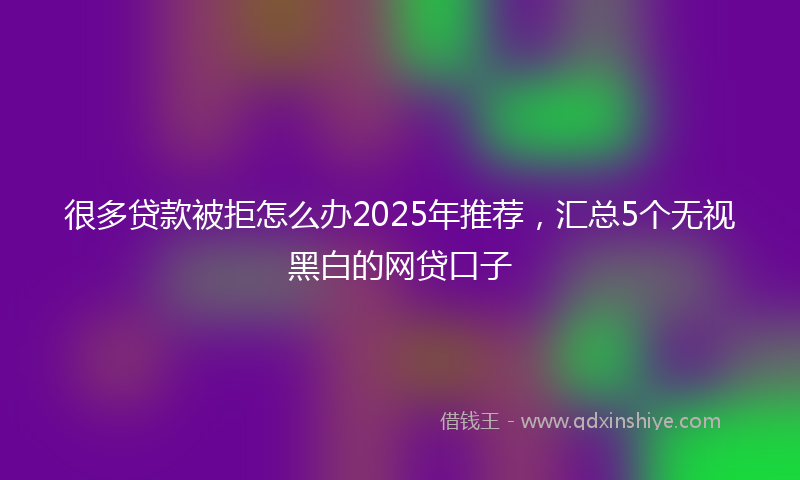 很多贷款被拒怎么办2025年推荐，汇总5个无视黑白的网贷口子