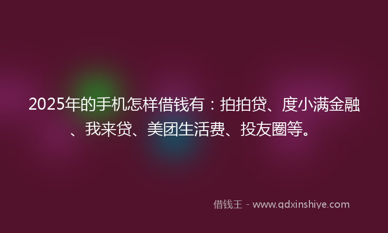 2025年的手机怎样借钱有：拍拍贷、度小满金融、我来贷、美团生活费、投友圈等。