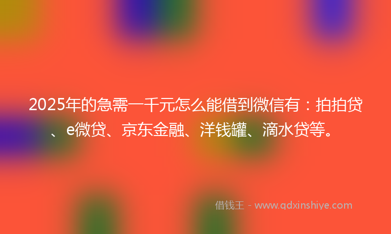 2025年的急需一千元怎么能借到微信有：拍拍贷、e微贷、京东金融、洋钱罐、滴水贷等。