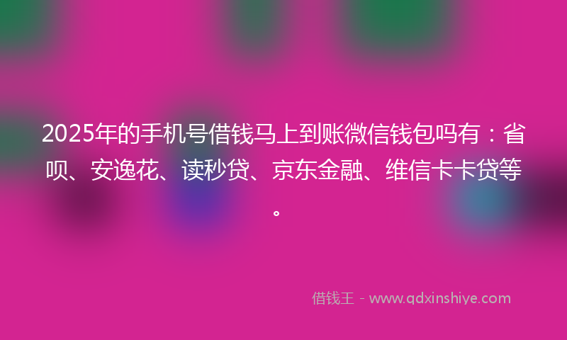 2025年的手机号借钱马上到账微信钱包吗有：省呗、安逸花、读秒贷、京东金融、维信卡卡贷等。