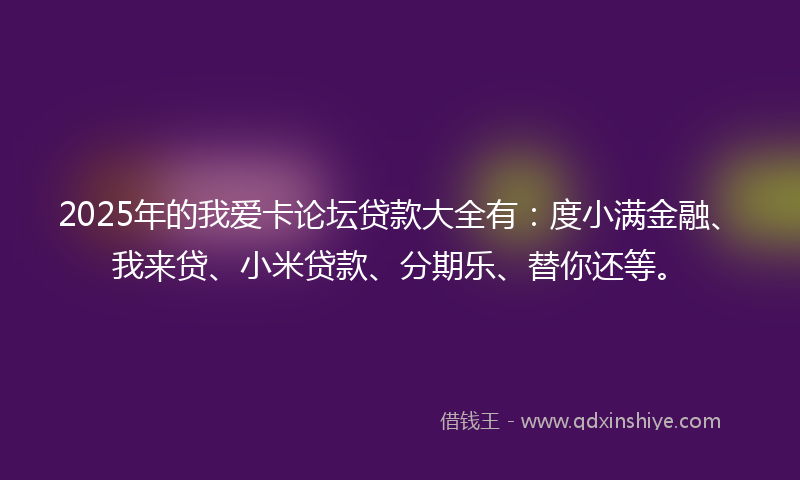 2025年的我爱卡论坛贷款大全有：度小满金融、我来贷、小米贷款、分期乐、替你还等。
