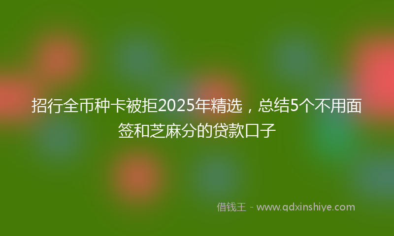 招行全币种卡被拒2025年精选，总结5个不用面签和芝麻分的贷款口子