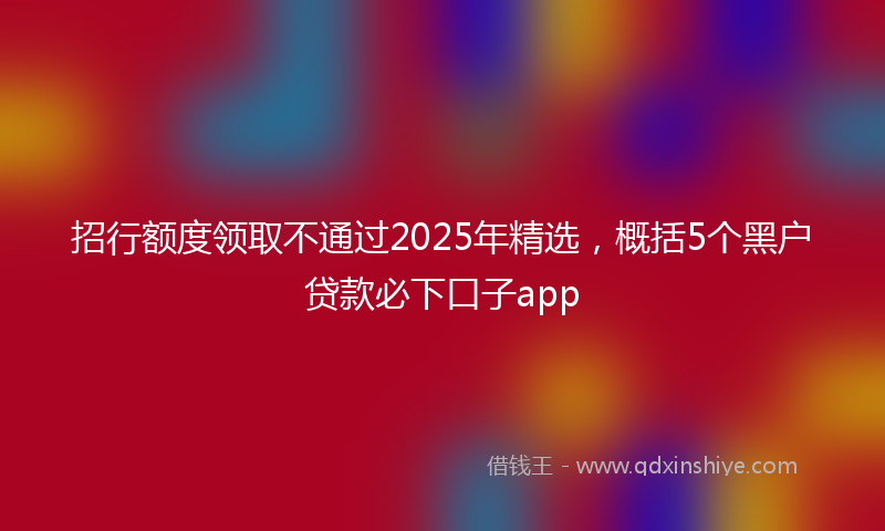 招行额度领取不通过2025年精选，概括5个黑户贷款必下口子app