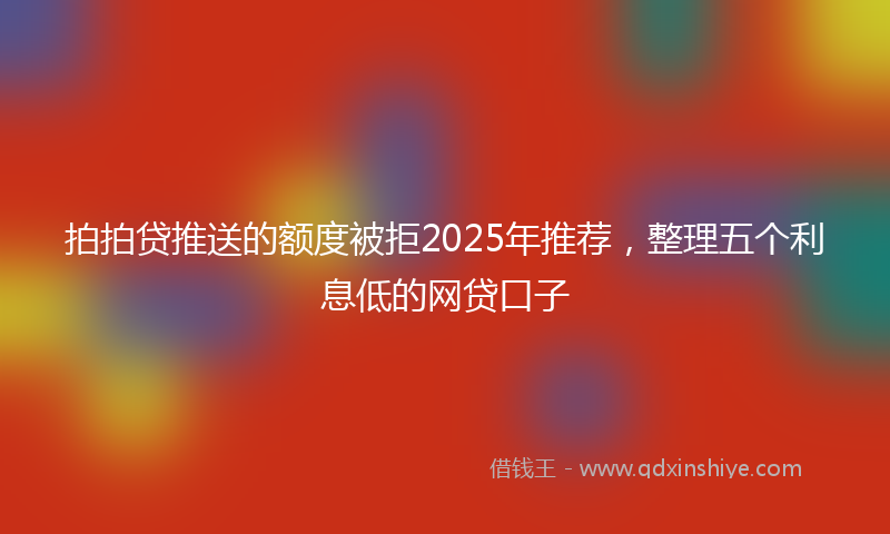拍拍贷推送的额度被拒2025年推荐，整理五个利息低的网贷口子