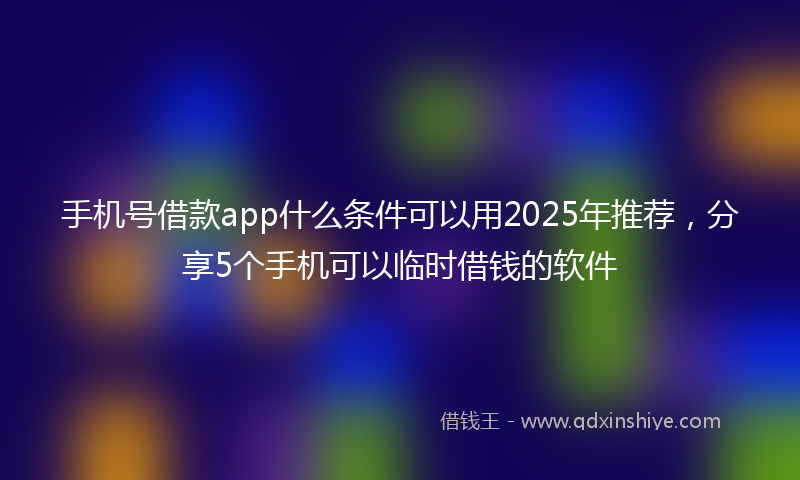 手机号借款app什么条件可以用2025年推荐，分享5个手机可以临时借钱的软件