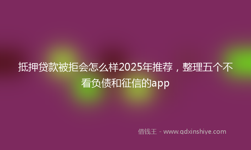 抵押贷款被拒会怎么样2025年推荐，整理五个不看负债和征信的app
