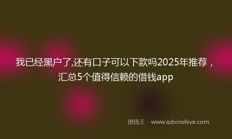 我已经黑户了,还有口子可以下款吗2025年推荐，汇总5个值得信赖的借钱app