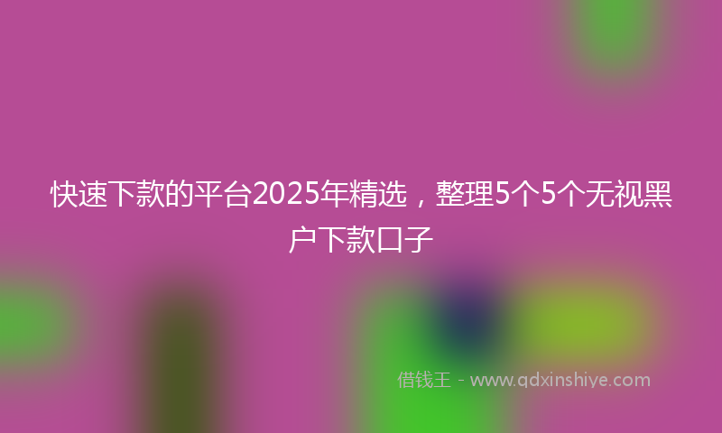 快速下款的平台2025年精选，整理5个5个无视黑户下款口子