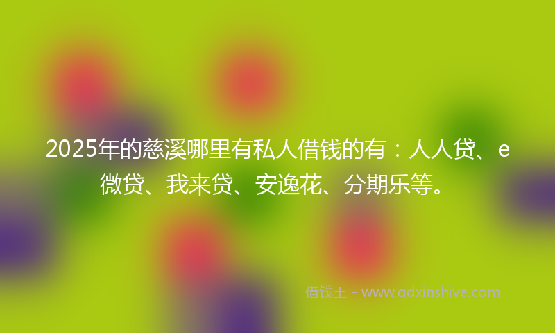 2025年的慈溪哪里有私人借钱的有：人人贷、e微贷、我来贷、安逸花、分期乐等。