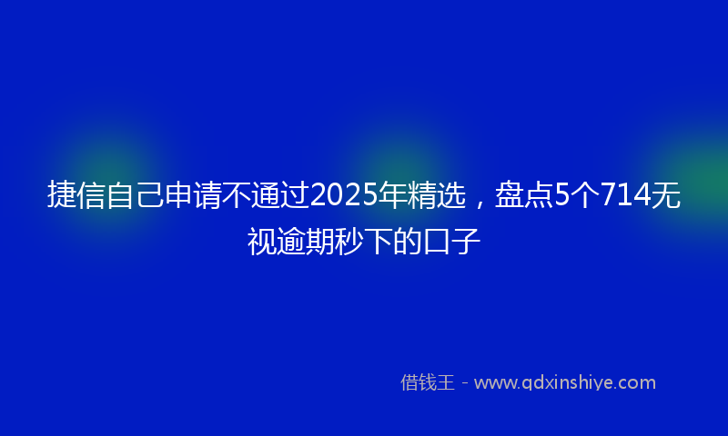 捷信自己申请不通过2025年精选，盘点5个714无视逾期秒下的口子