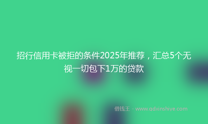 招行信用卡被拒的条件2025年推荐，汇总5个无视一切包下1万的贷款