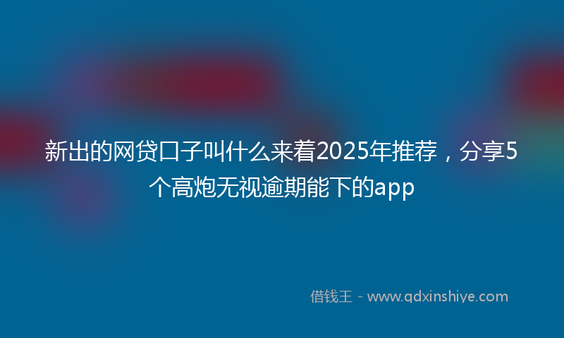 新出的网贷口子叫什么来着2025年推荐，分享5个高炮无视逾期能下的app