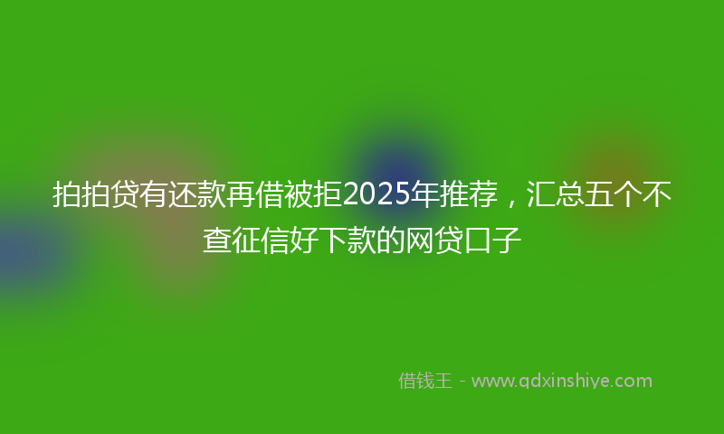 拍拍贷有还款再借被拒2025年推荐，汇总五个不查征信好下款的网贷口子