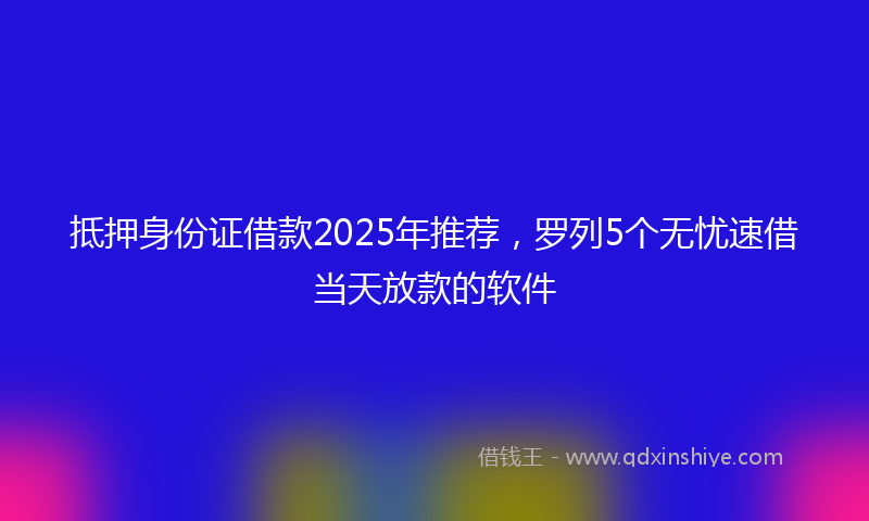 抵押身份证借款2025年推荐，罗列5个无忧速借当天放款的软件