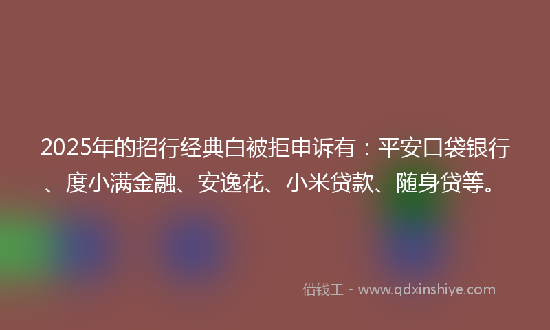 2025年的招行经典白被拒申诉有：平安口袋银行、度小满金融、安逸花、小米贷款、随身贷等。