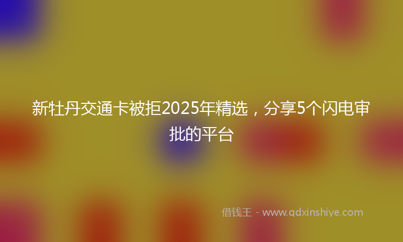 新牡丹交通卡被拒2025年精选，分享5个闪电审批的平台