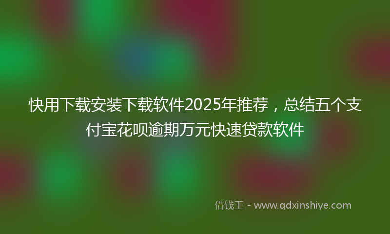 快用下载安装下载软件2025年推荐，总结五个支付宝花呗逾期万元快速贷款软件