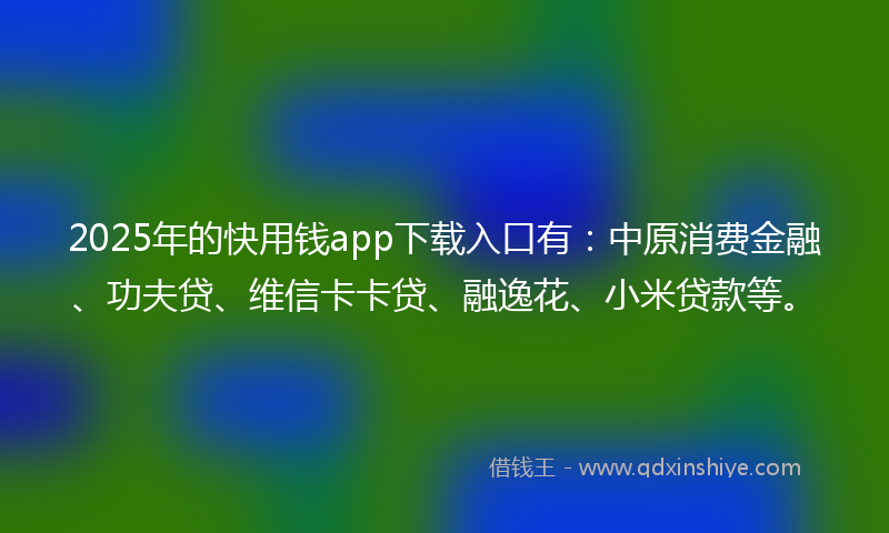2025年的快用钱app下载入口有：中原消费金融、功夫贷、维信卡卡贷、融逸花、小米贷款等。