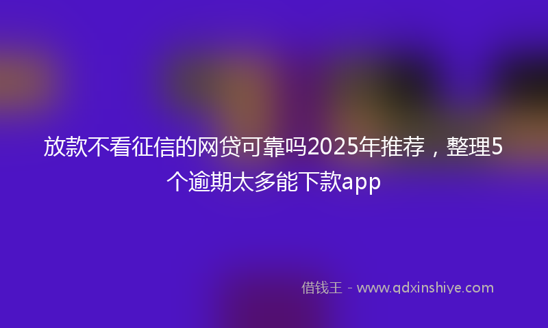 放款不看征信的网贷可靠吗2025年推荐，整理5个逾期太多能下款app