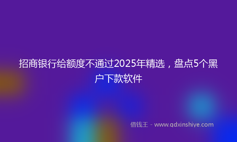 招商银行给额度不通过2025年精选，盘点5个黑户下款软件
