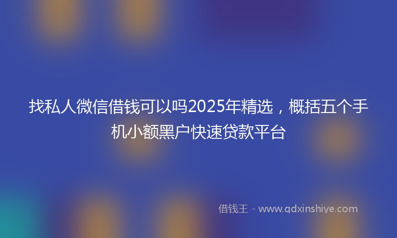 找私人微信借钱可以吗2025年精选，概括五个手机小额黑户快速贷款平台