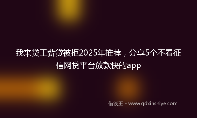我来贷工薪贷被拒2025年推荐，分享5个不看征信网贷平台放款快的app