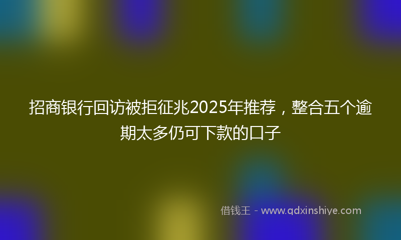招商银行回访被拒征兆2025年推荐，整合五个逾期太多仍可下款的口子