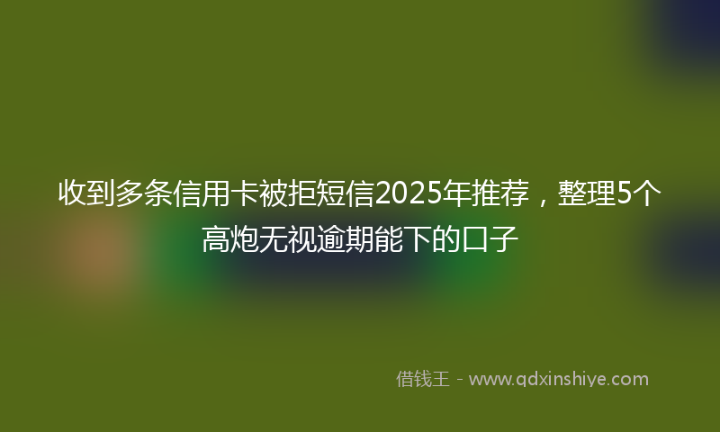 收到多条信用卡被拒短信2025年推荐，整理5个高炮无视逾期能下的口子