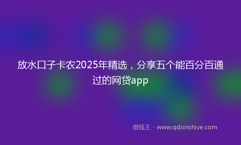 放水口子卡农2025年精选，分享五个能百分百通过的网贷app