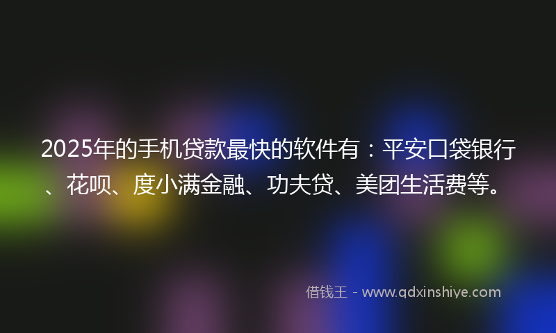 2025年的手机贷款最快的软件有：平安口袋银行、花呗、度小满金融、功夫贷、美团生活费等。