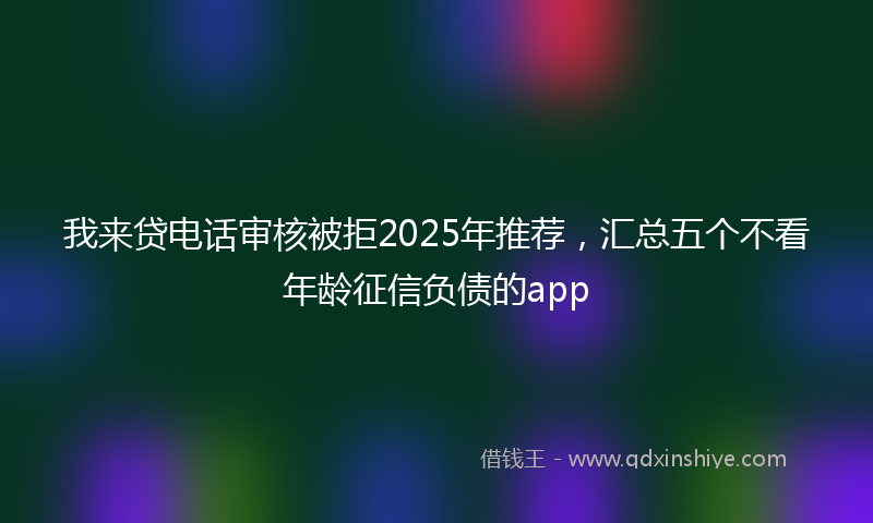 我来贷电话审核被拒2025年推荐，汇总五个不看年龄征信负债的app