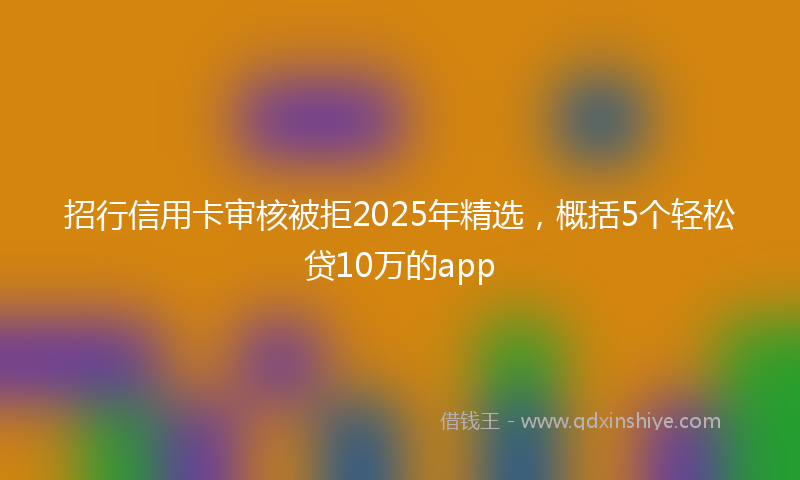 招行信用卡审核被拒2025年精选，概括5个轻松贷10万的app