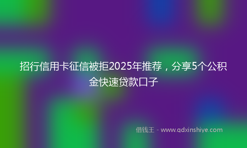 招行信用卡征信被拒2025年推荐，分享5个公积金快速贷款口子