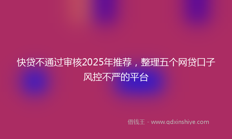 快贷不通过审核2025年推荐，整理五个网贷口子风控不严的平台