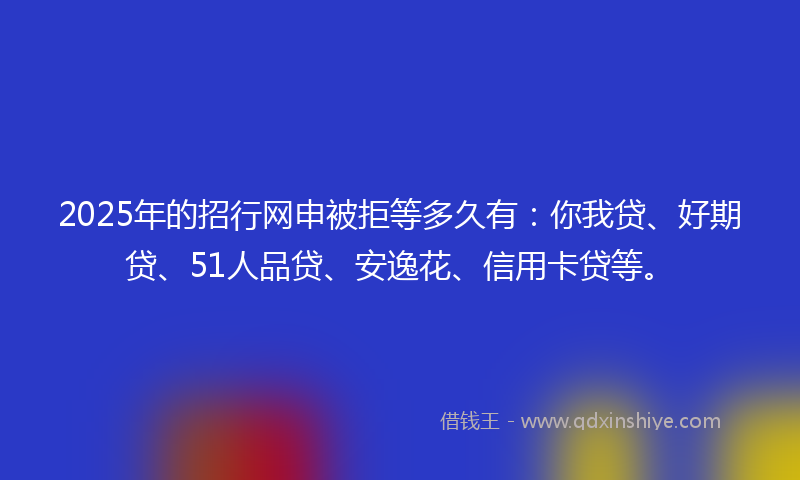 2025年的招行网申被拒等多久有：你我贷、好期贷、51人品贷、安逸花、信用卡贷等。