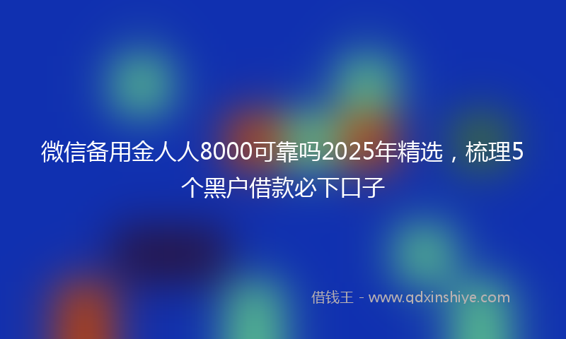 微信备用金人人8000可靠吗2025年精选，梳理5个黑户借款必下口子