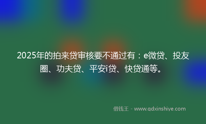 2025年的拍来贷审核要不通过有：e微贷、投友圈、功夫贷、平安i贷、快贷通等。