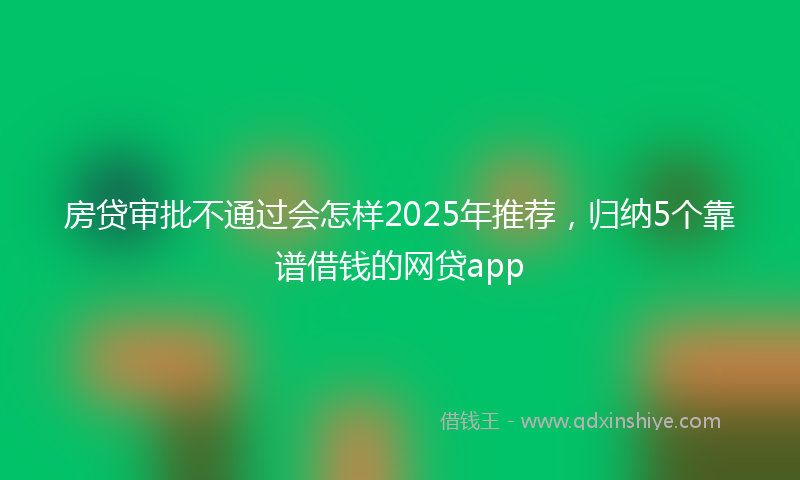房贷审批不通过会怎样2025年推荐，归纳5个靠谱借钱的网贷app