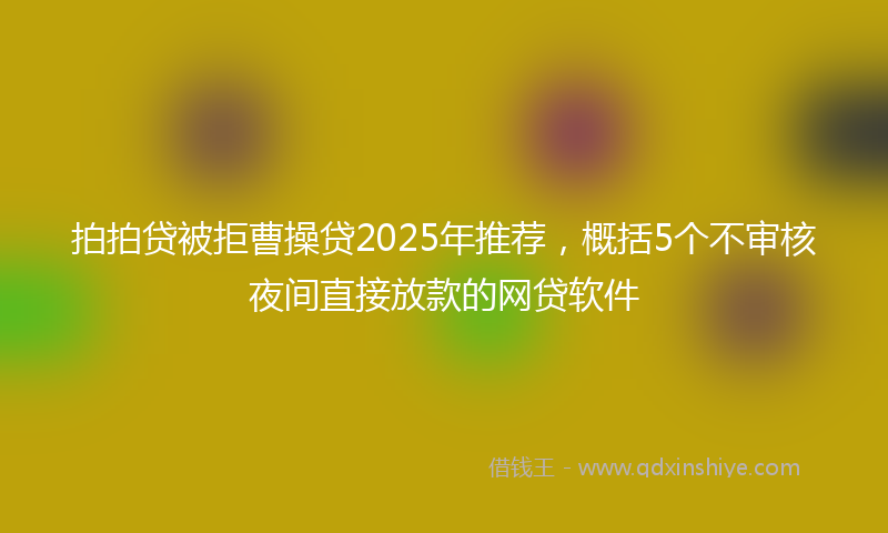 拍拍贷被拒曹操贷2025年推荐，概括5个不审核夜间直接放款的网贷软件
